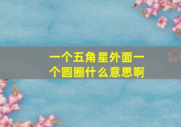 一个五角星外面一个圆圈什么意思啊