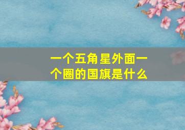 一个五角星外面一个圈的国旗是什么