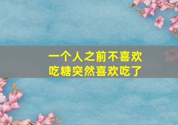 一个人之前不喜欢吃糖突然喜欢吃了