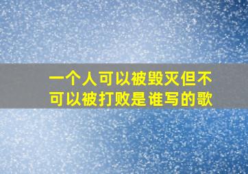 一个人可以被毁灭但不可以被打败是谁写的歌