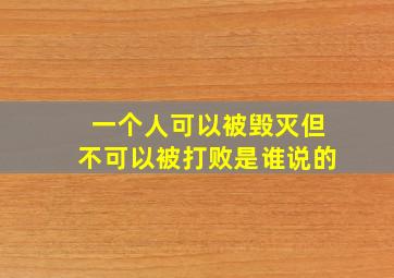 一个人可以被毁灭但不可以被打败是谁说的