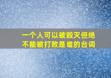 一个人可以被毁灭但绝不能被打败是谁的台词