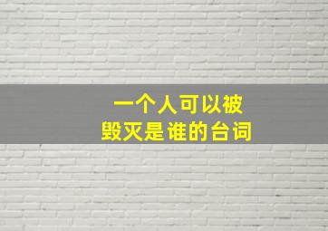 一个人可以被毁灭是谁的台词