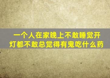 一个人在家晚上不敢睡觉开灯都不敢总觉得有鬼吃什么药