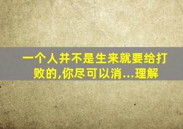 一个人并不是生来就要给打败的,你尽可以消...理解