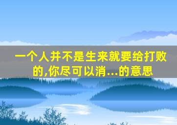 一个人并不是生来就要给打败的,你尽可以消...的意思