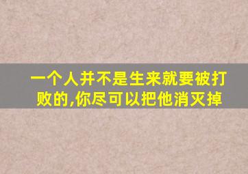 一个人并不是生来就要被打败的,你尽可以把他消灭掉