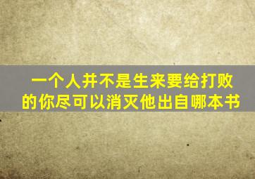 一个人并不是生来要给打败的你尽可以消灭他出自哪本书