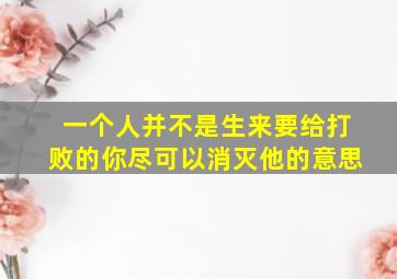 一个人并不是生来要给打败的你尽可以消灭他的意思