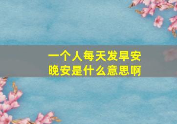 一个人每天发早安晚安是什么意思啊