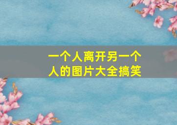 一个人离开另一个人的图片大全搞笑