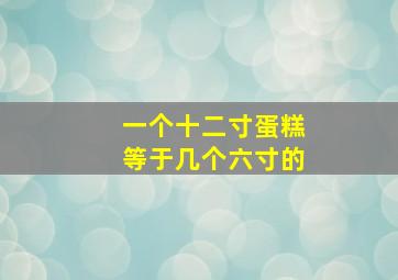 一个十二寸蛋糕等于几个六寸的