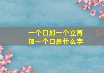 一个口加一个立再加一个口是什么字