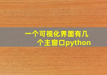 一个可视化界面有几个主窗口python