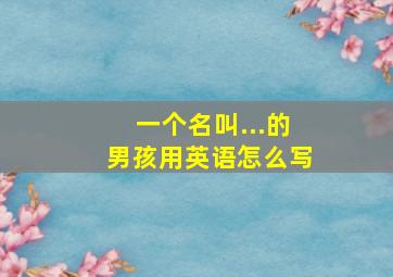 一个名叫...的男孩用英语怎么写