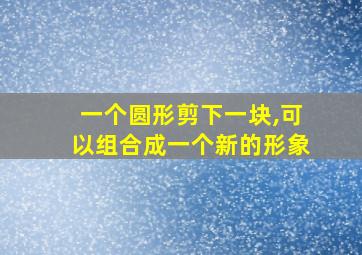 一个圆形剪下一块,可以组合成一个新的形象