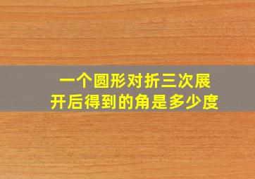 一个圆形对折三次展开后得到的角是多少度