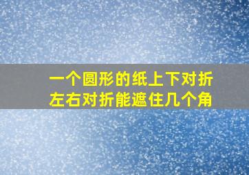 一个圆形的纸上下对折左右对折能遮住几个角