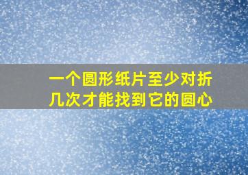 一个圆形纸片至少对折几次才能找到它的圆心