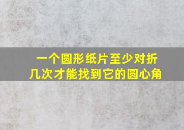 一个圆形纸片至少对折几次才能找到它的圆心角