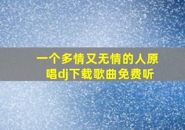 一个多情又无情的人原唱dj下载歌曲免费听