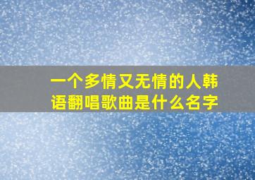 一个多情又无情的人韩语翻唱歌曲是什么名字