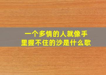 一个多情的人就像手里握不住的沙是什么歌