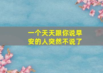 一个天天跟你说早安的人突然不说了