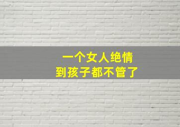 一个女人绝情到孩子都不管了