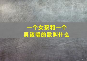 一个女孩和一个男孩唱的歌叫什么