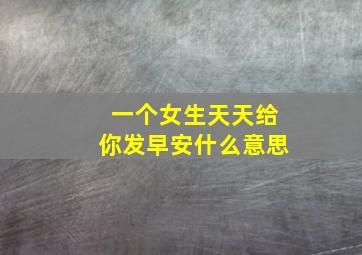 一个女生天天给你发早安什么意思