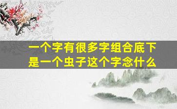 一个字有很多字组合底下是一个虫子这个字念什么