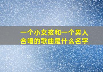 一个小女孩和一个男人合唱的歌曲是什么名字