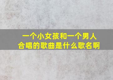 一个小女孩和一个男人合唱的歌曲是什么歌名啊