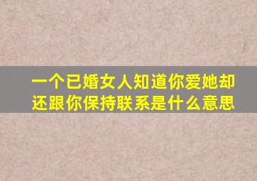 一个已婚女人知道你爱她却还跟你保持联系是什么意思