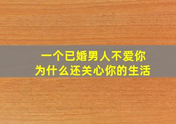 一个已婚男人不爱你为什么还关心你的生活