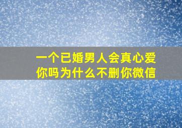 一个已婚男人会真心爱你吗为什么不删你微信