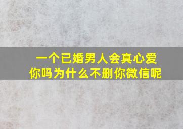 一个已婚男人会真心爱你吗为什么不删你微信呢