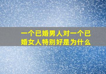 一个已婚男人对一个已婚女人特别好是为什么