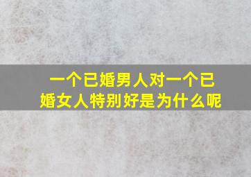 一个已婚男人对一个已婚女人特别好是为什么呢