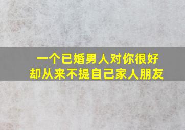 一个已婚男人对你很好却从来不提自己家人朋友