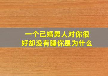 一个已婚男人对你很好却没有睡你是为什么