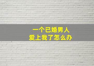 一个已婚男人爱上我了怎么办