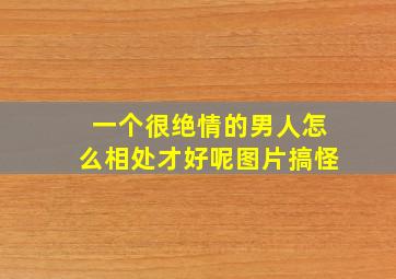 一个很绝情的男人怎么相处才好呢图片搞怪