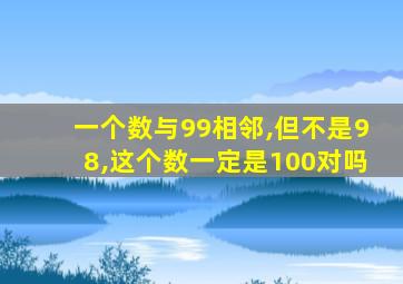 一个数与99相邻,但不是98,这个数一定是100对吗