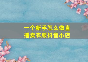 一个新手怎么做直播卖衣服抖音小店