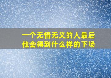 一个无情无义的人最后他会得到什么样的下场