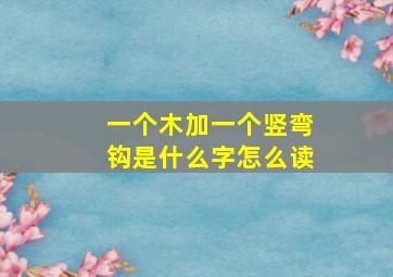 一个木加一个竖弯钩是什么字怎么读