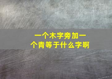 一个木字旁加一个青等于什么字啊