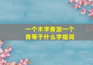 一个木字旁加一个青等于什么字组词